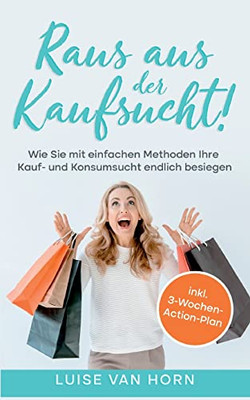 Raus Aus Der Kaufsucht!: Wie Sie Mit Einfachen Methoden Ihre Kauf- Und Konsumsucht Endlich Besiegen - Inkl. 3-Wochen-Action-Plan (German Edition)