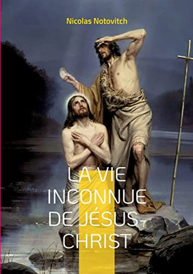 La Vie Inconnue De Jésus-Christ: Le Livre Interdit Sur L'Énigme Sacrée (French Edition)