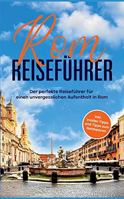 Rom Reiseführer: Der Perfekte Reiseführer Für Einen Unvergesslichen Aufenthalt In Rom - Inkl. Insider-Tipps Und Tipps Zum Geldsparen (German Edition)