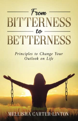 From Bitterness To Betterness: Principles To Change Your Outlook On Life