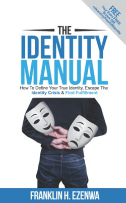 The Identity Manual: How To Define Your True Identity, Escape The Identity Crisis & Find Fulfillment