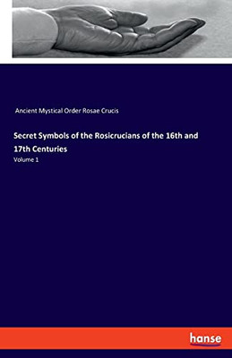 Secret Symbols Of The Rosicrucians Of The 16Th And 17Th Centuries: Volume 1