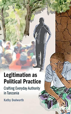Legitimation As Political Practice: Crafting Everyday Authority In Tanzania