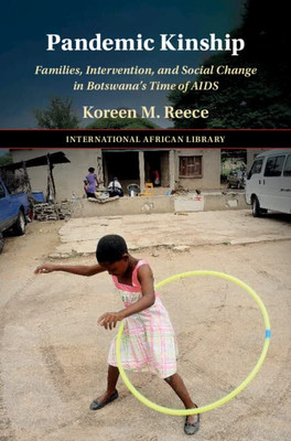 Pandemic Kinship: Families, Intervention, And Social Change In Botswana's Time Of Aids (The International African Library, Series Number 67)