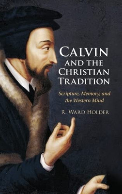 Calvin And The Christian Tradition: Scripture, Memory, And The Western Mind