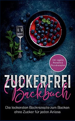 Zuckerfrei Backbuch: Die Leckersten Backrezepte Zum Backen Ohne Zucker Für Jeden Anlass - Inkl. Vegane Rezepte & Grundrezepten (German Edition)