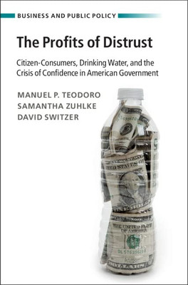 The Profits Of Distrust: Citizen-Consumers, Drinking Water, And The Crisis Of Confidence In American Government (Business And Public Policy)