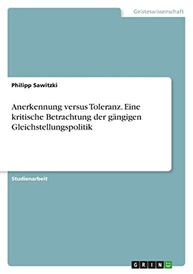 Anerkennung Versus Toleranz. Eine Kritische Betrachtung Der Gängigen Gleichstellungspolitik (German Edition)