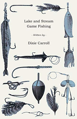 Lake And Stream Game Fishing - A Practical Book On The Popular Fresh-Water Game Fish, The Tackle Necessary And How To Use It