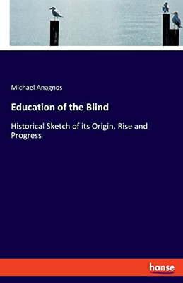 Education Of The Blind: Historical Sketch Of Its Origin, Rise And Progress
