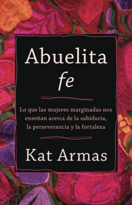 Abuelita Fe: Lo Que Las Mujeres Marginadas Nos Enseñan Acerca De La Sabiduría, La Perseverancia Y La Fortaleza (Spanish Edition)