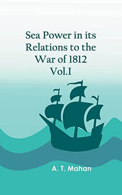 Sea Power In Its Relations To The War Of 1812. Vol.I