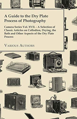 A Guide To The Dry Plate Process Of Photography - Camera Series Vol. Xvii. - A Selection Of Classic Articles On Collodion, Drying, The Bath And Othe