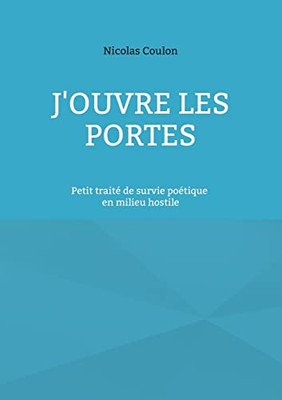 J'Ouvre Les Portes: Petit Traité De Survie Poétique En Milieu Hostile (French Edition)