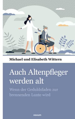 Auch Altenpfleger Werden Alt: Wenn Der Geduldsfaden Zur Brennenden Lunte Wird (German Edition)