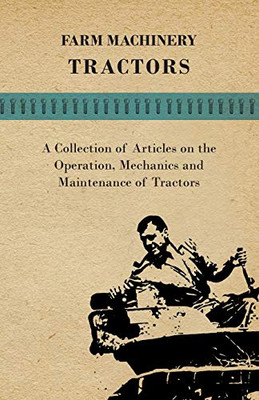 Farm Machinery - Tractors - A Collection Of Articles On The Operation, Mechanics And Maintenance Of Tractors