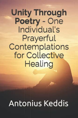 Unity Through Poetry - One Individual's Prayerful Contemplations For Collective Healing