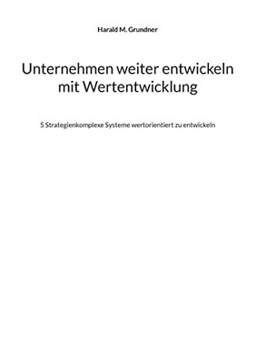 Unternehmen Weiter Entwickeln Mit Wertentwicklung: 5 Strategienkomplexe Systeme Wertorientiert Zu Entwickeln (German Edition)