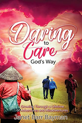 Daring To Care God's Way: Growing Through A Lifetime Of Adventures And Misadventures