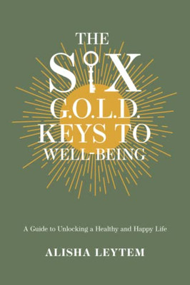 The Six G.O.L.D. Keys To Well-Being: A Guide To Unlocking A Happy And Healthy Life