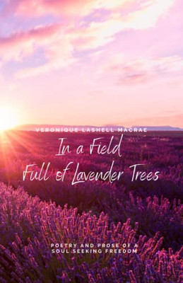 In A Field Full Of Lavender Trees: Poetry And Prose Of A Soul Seeking Freedom
