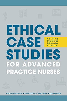 Ethical Case Studies For Advanced Practice Nurses: Solving Dilemmas In Everyday Practice