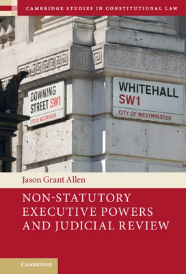 Non-Statutory Executive Powers And Judicial Review (Cambridge Studies In Constitutional Law, Series Number 36)
