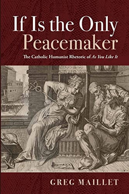 If Is The Only Peacemaker: The Catholic Humanist Rhetoric Of As You Like It