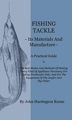 Fishing Tackle, Its Materials And Manufacture - A Practical Guide To The Best Modes And Methods Of Making Every Kind Of Appliance Necessary For Taking