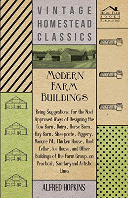 Modern Farm Buildings - Being Suggestions For The Most Approved Ways Of Designing The Cow Barn, Dairy, Horse Barn, Hay Barn, Sheepcote, Piggery, ... House, And Other Buildings Of The Farm Group