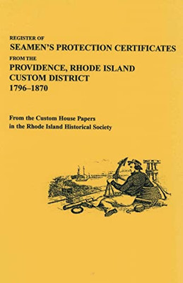 Register Of Seamen's Protection Certificates From The Providence, Rhode Island, Customs District, 1796-1870, From The Custom House Papers In The Rhode Island Historical Society : With An Introduction By Maureen A. Taylor