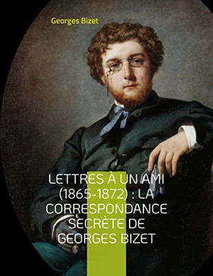 Lettres À Un Ami (1865-1872): La Correspondance Secrète De Georges Bizet: Lettres Inédites Du Compositeur De L'Opéra Carmen (French Edition)