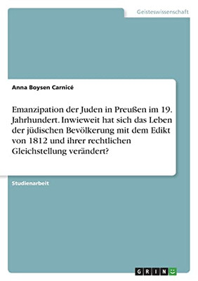 Emanzipation Der Juden In Preußen Im 19. Jahrhundert. Inwieweit Hat Sich Das Leben Der Jüdischen Bevölkerung Mit Dem Edikt Von 1812 Und Ihrer Rechtlichen Gleichstellung Verändert? (German Edition)