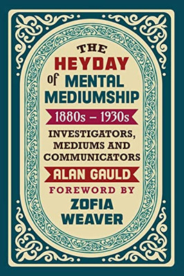 The Heyday Of Mental Mediumship: 1880S - 1930S: Investigators, Mediums And Communicators