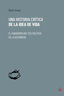 Una Historia Crítica De La Idea De Vida: El Paradigma Bio-Teo-Político De La Autarquía (Spanish Edition)