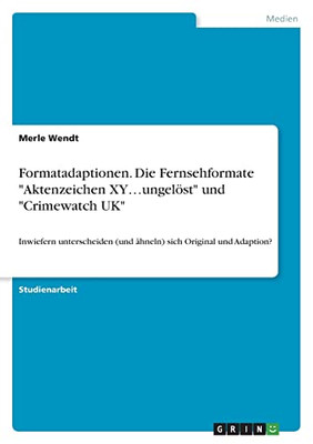 Formatadaptionen. Die Fernsehformate Aktenzeichen Xy...Ungelöst Und Crimewatch Uk: Inwiefern Unterscheiden (Und Ähneln) Sich Original Und Adaption? (German Edition)