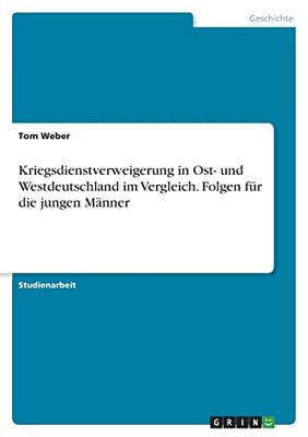 Kriegsdienstverweigerung In Ost- Und Westdeutschland Im Vergleich. Folgen Für Die Jungen Männer (German Edition)