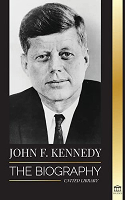 John F. Kennedy: The Biography - The American Century Of The Jfk Presidency, His Assassination And Lasting Legacy (Politics)