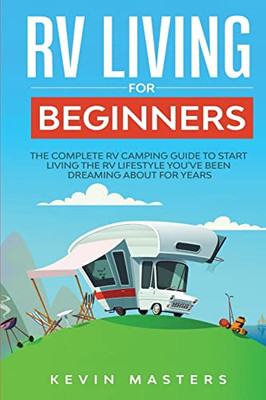 Rv Living For Beginners: The Complete Rv Camping Guide To Start Living The Rv Lifestyle You'Ve Been Dreaming About For Years