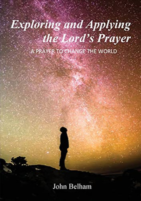 Exploring And Applying The Lord's Prayer: A Prayer To Change The World