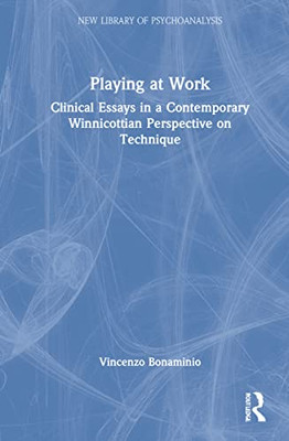 Playing At Work: Clinical Essays In A Contemporary Winnicottian Perspective On Technique (The New Library Of Psychoanalysis)