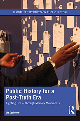 Public History For A Post-Truth Era: Fighting Denial Through Memory Movements (Global Perspectives On Public History)