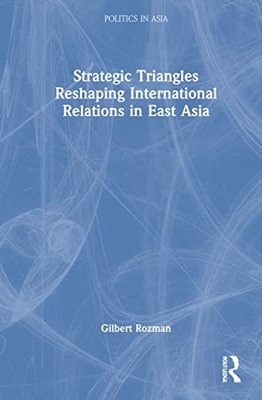 Strategic Triangles Reshaping International Relations In East Asia (Politics In Asia)