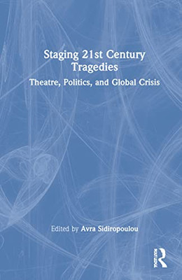 Staging 21St Century Tragedies: Theatre, Politics, And Global Crisis