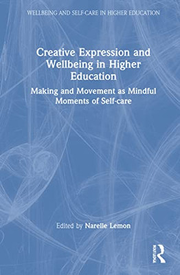 Creative Expression And Wellbeing In Higher Education (Wellbeing And Self-Care In Higher Education)