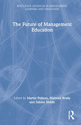 The Future Of Management Education (Routledge Advances In Management Learning And Education)