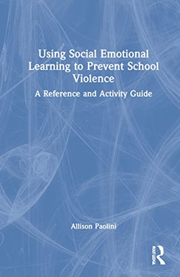 Using Social Emotional Learning To Prevent School Violence: A Reference And Activity Guide