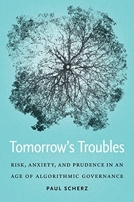 Tomorrow's Troubles: Risk, Anxiety, And Prudence In An Age Of Algorithmic Governance (Moral Traditions)