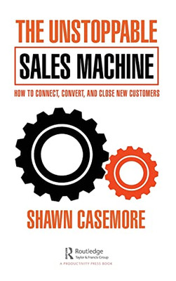 The Unstoppable Sales Machine: How To Connect, Convert, And Close New Customers