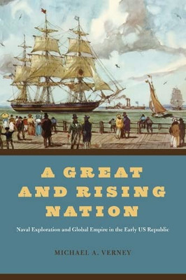 A Great And Rising Nation: Naval Exploration And Global Empire In The Early Us Republic (American Beginnings, 1500-1900)